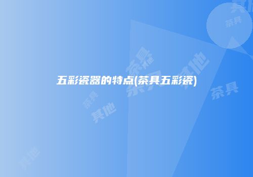 五彩瓷器的特点(茶具五彩瓷)