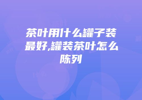 茶叶用什么罐子装最好,罐装茶叶怎么陈列