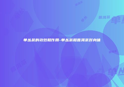 单丛茶的功效和作用-单丛茶和普洱茶对身体