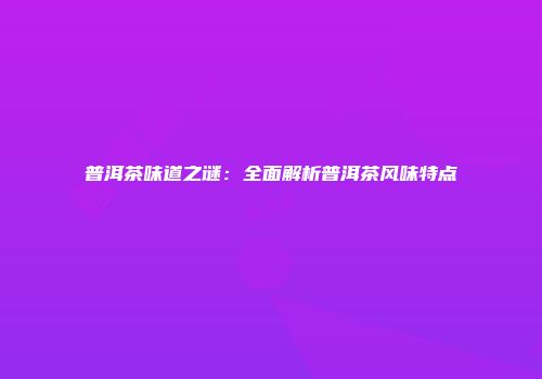 普洱茶味道之谜：全面解析普洱茶风味特点