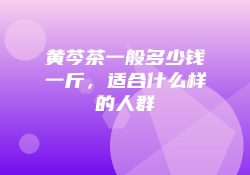 黄芩茶一般多少钱一斤，适合什么样的人群