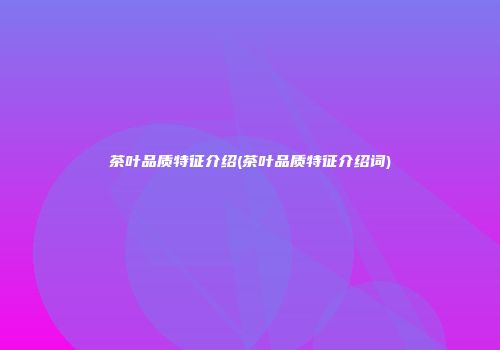 茶叶品质特征介绍(茶叶品质特征介绍词)