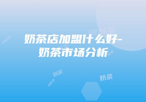 奶茶店加盟什么好-奶茶市场分析