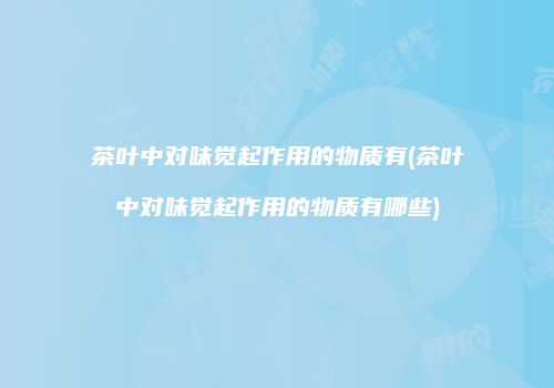 茶叶中对味觉起作用的物质有(茶叶中对味觉起作用的物质有哪些)