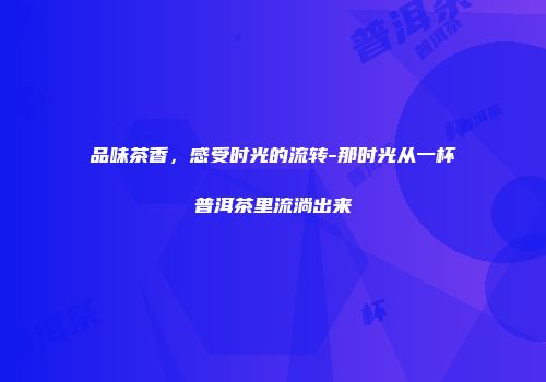 品味茶香，感受时光的流转-那时光从一杯普洱茶里流淌出来