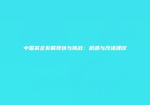中国茶企发展现状与挑战：机遇与改进建议