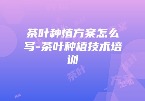 茶叶种植方案怎么写-茶叶种植技术培训
