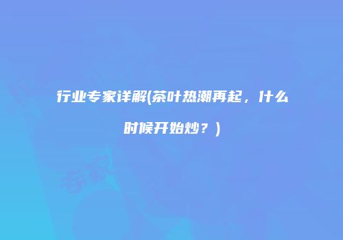 行业专家详解(茶叶热潮再起，什么时候开始炒？)