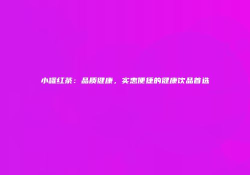 小罐红茶：品质健康，实惠便捷的健康饮品首选