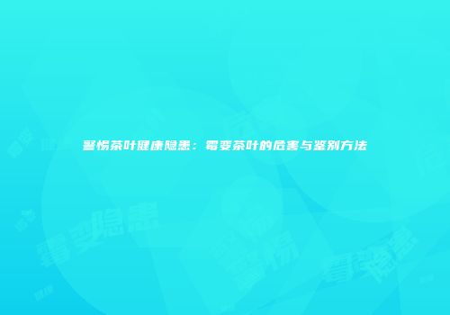 警惕茶叶健康隐患：霉变茶叶的危害与鉴别方法
