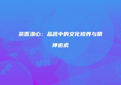 茶香涤心：品茗中的文化修养与精神追求