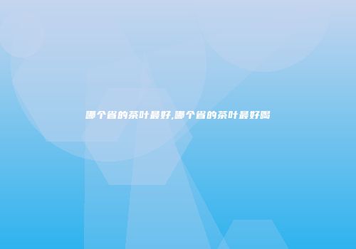 哪个省的茶叶最好,哪个省的茶叶最好喝