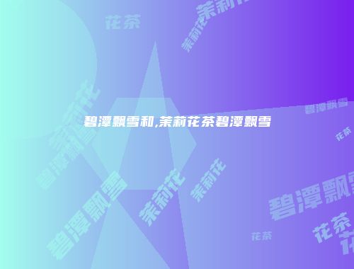 碧潭飘雪和,茉莉花茶碧潭飘雪