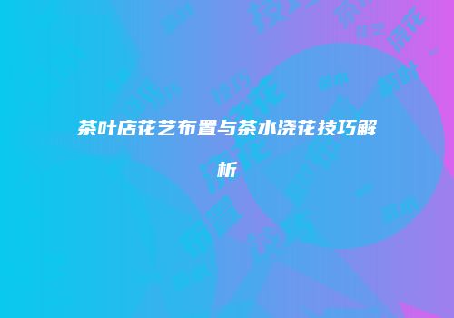 茶叶店花艺布置与茶水浇花技巧解析