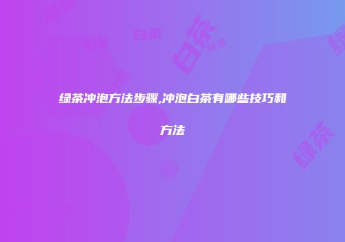 绿茶冲泡方法步骤,冲泡白茶有哪些技巧和方法