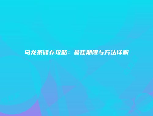 乌龙茶储存攻略：最佳期限与方法详解