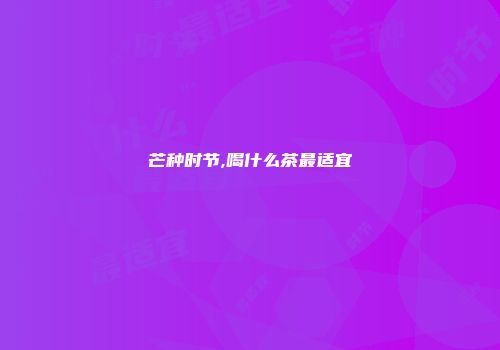 芒种时节,喝什么茶最适宜