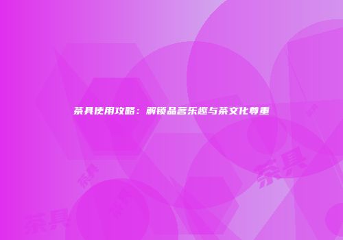 茶具使用攻略：解锁品茗乐趣与茶文化尊重