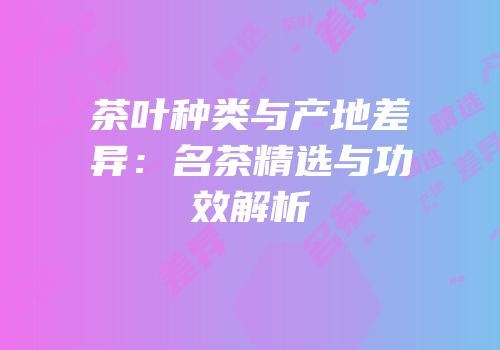 茶叶种类与产地差异：名茶精选与功效解析