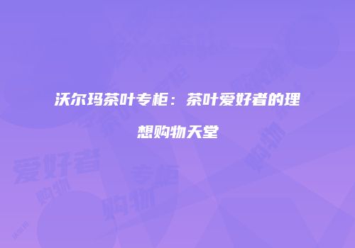 沃尔玛茶叶专柜：茶叶爱好者的理想购物天堂