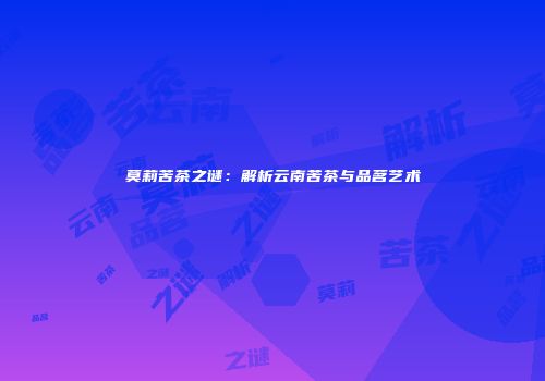 莫莉苦茶之谜：解析云南苦茶与品茗艺术