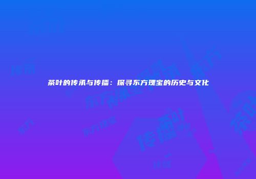 茶叶的传承与传播：探寻东方瑰宝的历史与文化