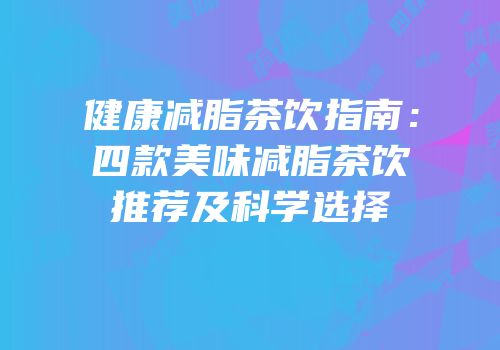 健康减脂茶饮指南：四款美味减脂茶饮推荐及科学选择