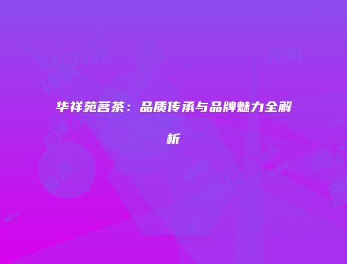 华祥苑茗茶：品质传承与品牌魅力全解析