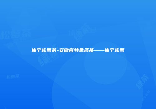 休宁松萝茶-安徽省特色名茶——休宁松萝