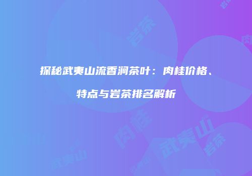 探秘武夷山流香涧茶叶：肉桂价格、特点与岩茶排名解析