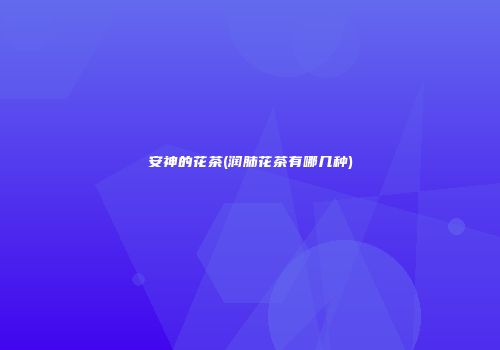 安神的花茶(润肺花茶有哪几种)