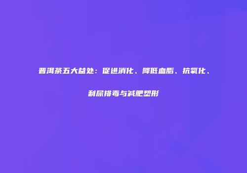普洱茶五大益处：促进消化、降低血脂、抗氧化、利尿排毒与减肥塑形