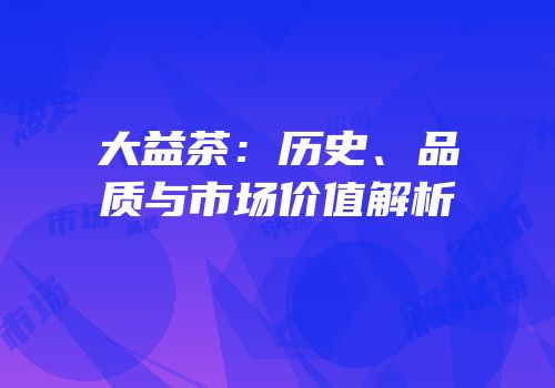 大益茶：历史、品质与市场价值解析