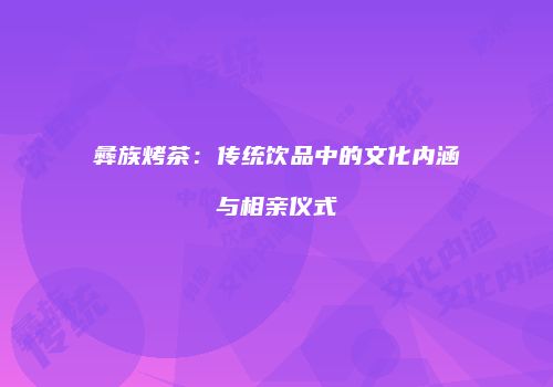 彝族烤茶：传统饮品中的文化内涵与相亲仪式