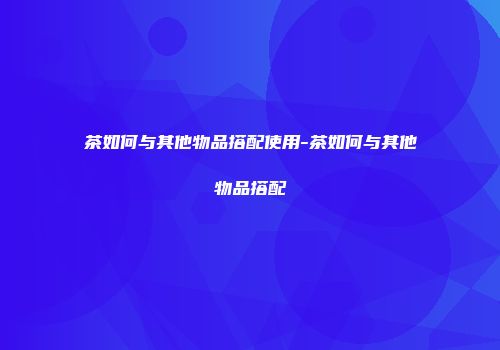 茶如何与其他物品搭配使用-茶如何与其他物品搭配