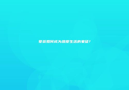 爱茶如何成为热爱生活的象征?