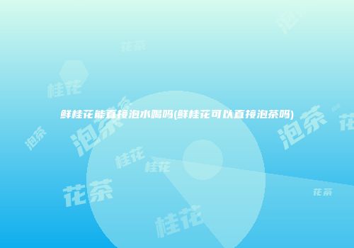 鲜桂花能直接泡水喝吗(鲜桂花可以直接泡茶吗)