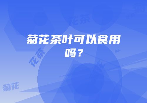 菊花茶叶可以食用吗？
