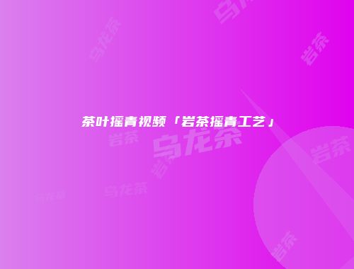 茶叶摇青视频「岩茶摇青工艺」