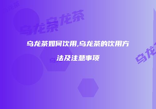 乌龙茶如何饮用,乌龙茶的饮用方法及注意事项