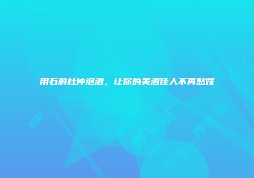 用石斛杜仲泡酒，让你的美酒佳人不再愁嫁
