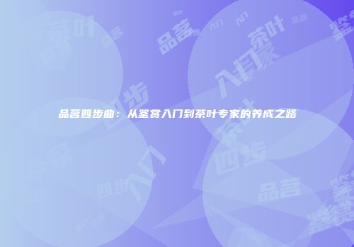 品茗四步曲：从鉴赏入门到茶叶专家的养成之路