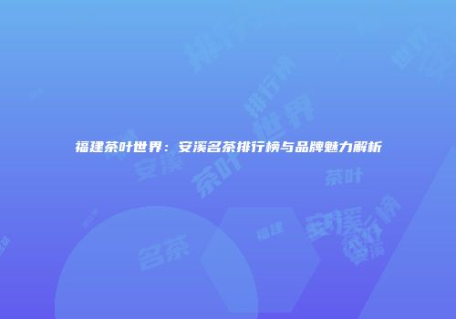 福建茶叶世界：安溪名茶排行榜与品牌魅力解析