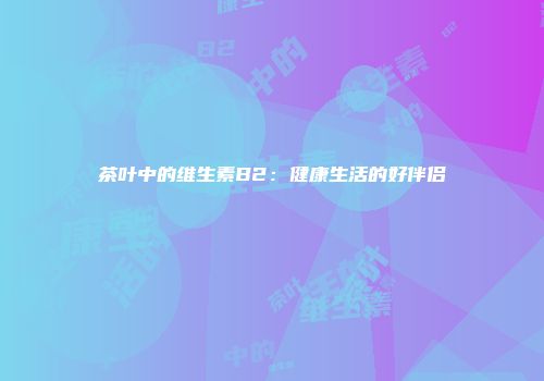 茶叶中的维生素B2：健康生活的好伴侣