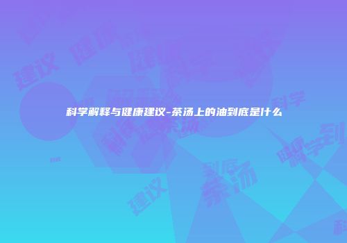 科学解释与健康建议-茶汤上的油到底是什么