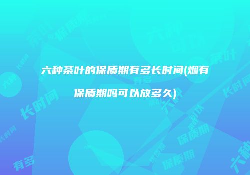 六种茶叶的保质期有多长时间(烟有保质期吗可以放多久)