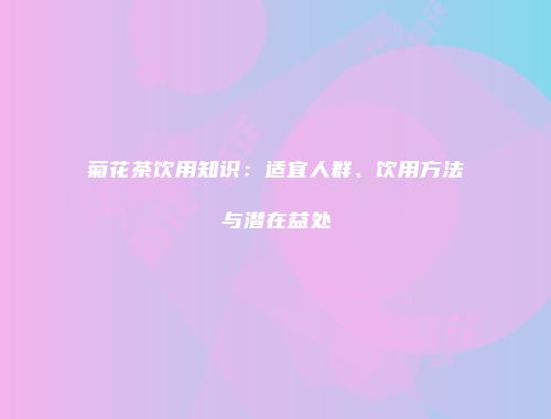菊花茶饮用知识：适宜人群、饮用方法与潜在益处