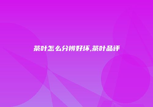 茶叶怎么分辨好坏,茶叶品评