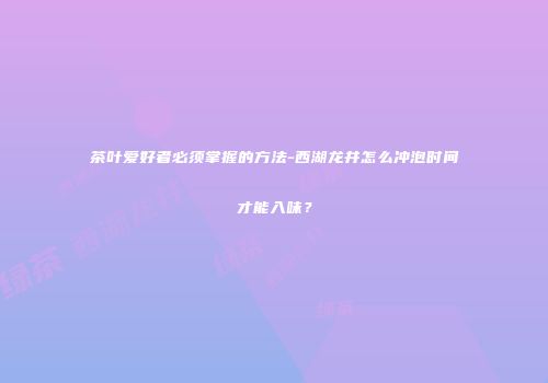 茶叶爱好者必须掌握的方法-西湖龙井怎么冲泡时间才能入味？