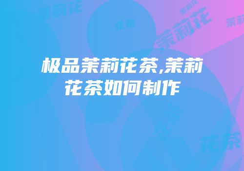 极品茉莉花茶,茉莉花茶如何制作